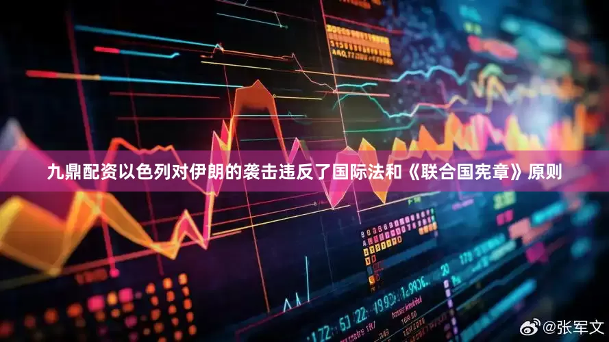 九鼎配资以色列对伊朗的袭击违反了国际法和《联合国宪章》原则