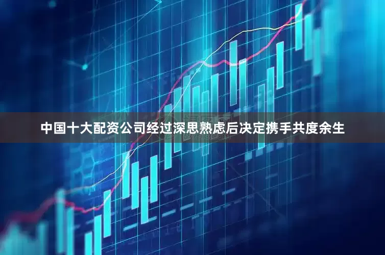 中国十大配资公司经过深思熟虑后决定携手共度余生