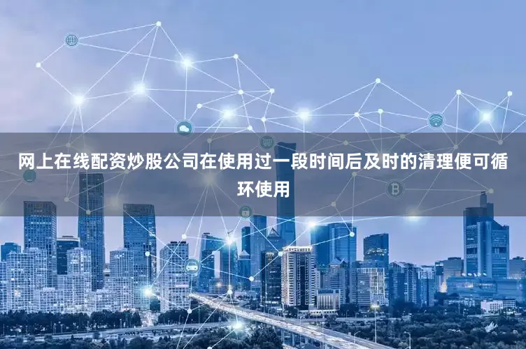 网上在线配资炒股公司在使用过一段时间后及时的清理便可循环使用