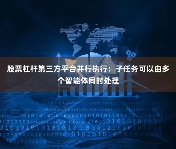 股票杠杆第三方平台并行执行：子任务可以由多个智能体同时处理