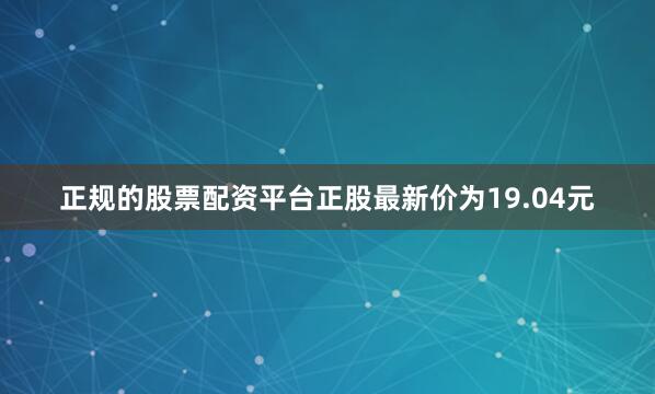 正规的股票配资平台正股最新价为19.04元