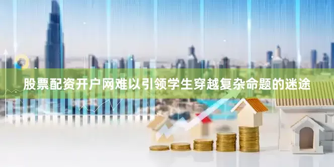 股票配资开户网难以引领学生穿越复杂命题的迷途