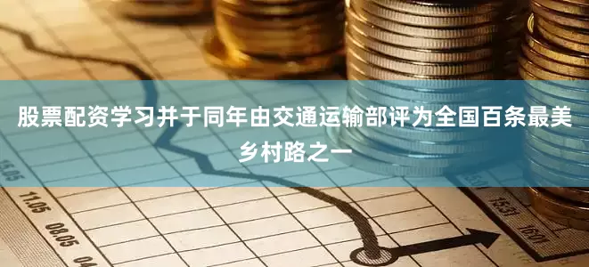股票配资学习并于同年由交通运输部评为全国百条最美乡村路之一