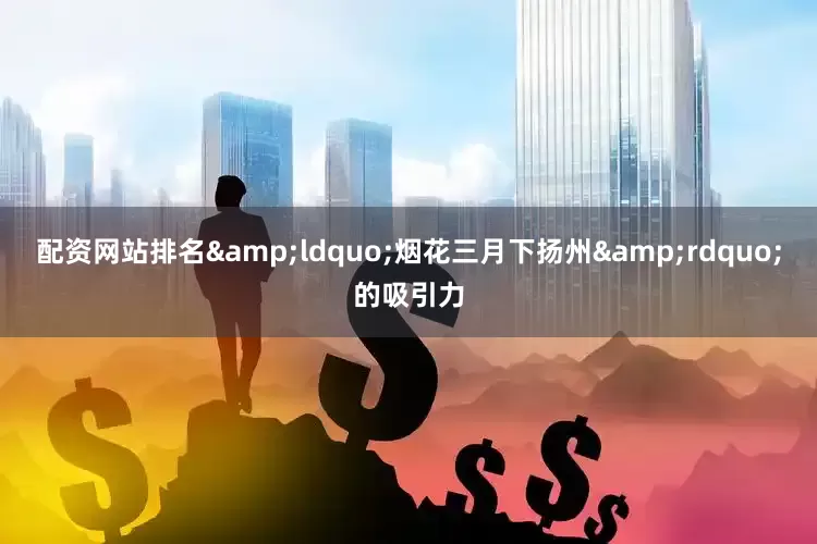 配资网站排名&ldquo;烟花三月下扬州&rdquo;的吸引力