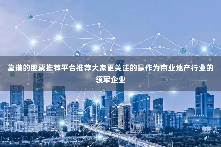 靠谱的股票推荐平台推荐大家更关注的是作为商业地产行业的领军企业