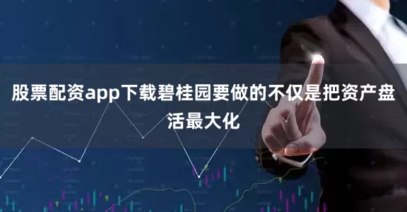 股票配资app下载碧桂园要做的不仅是把资产盘活最大化