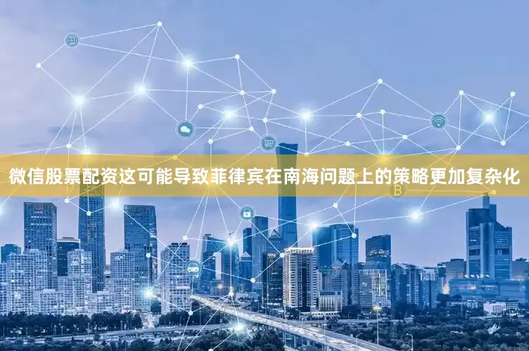 微信股票配资这可能导致菲律宾在南海问题上的策略更加复杂化