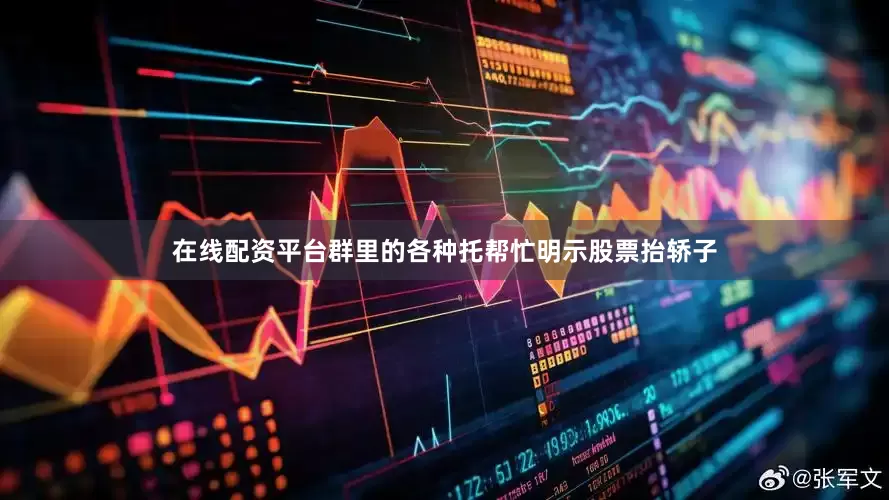 在线配资平台群里的各种托帮忙明示股票抬轿子