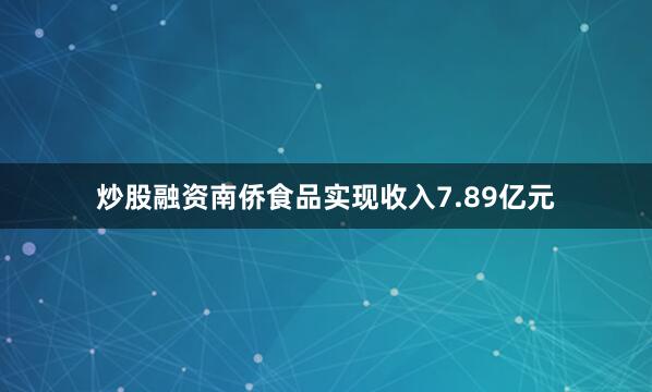 炒股融资南侨食品实现收入7.89亿元