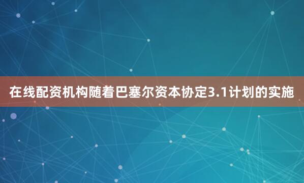在线配资机构随着巴塞尔资本协定3.1计划的实施