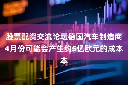 股票配资交流论坛德国汽车制造商4月份可能会产生约5亿欧元的成本