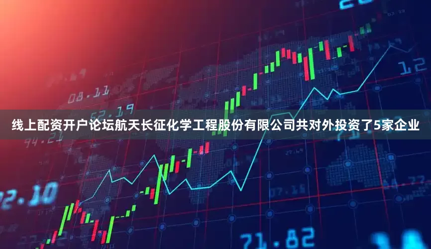 线上配资开户论坛航天长征化学工程股份有限公司共对外投资了5家企业