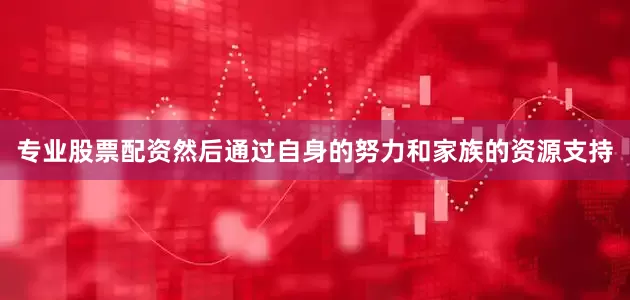 专业股票配资然后通过自身的努力和家族的资源支持