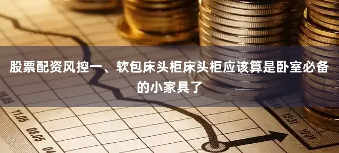 股票配资风控一、软包床头柜床头柜应该算是卧室必备的小家具了