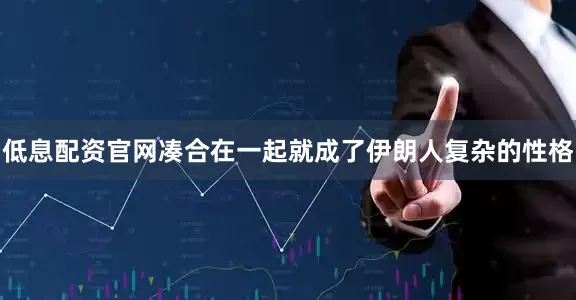 低息配资官网凑合在一起就成了伊朗人复杂的性格