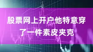 股票网上开户他特意穿了一件素皮夹克