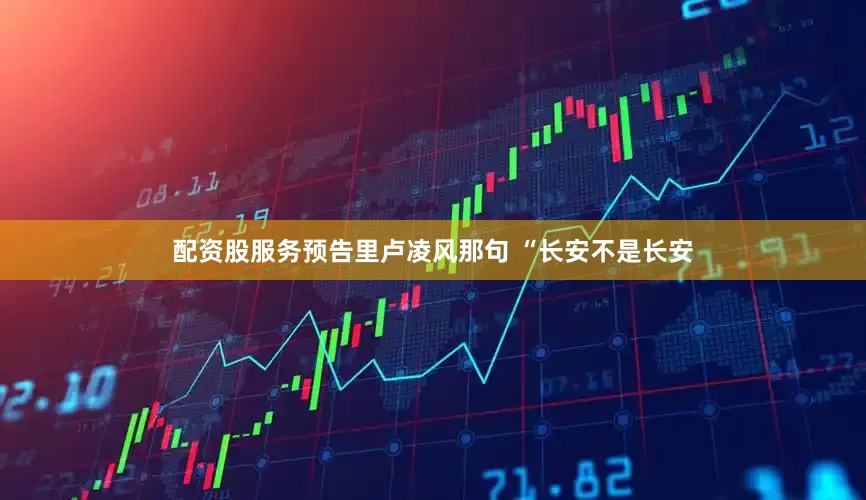配资股服务预告里卢凌风那句 “长安不是长安