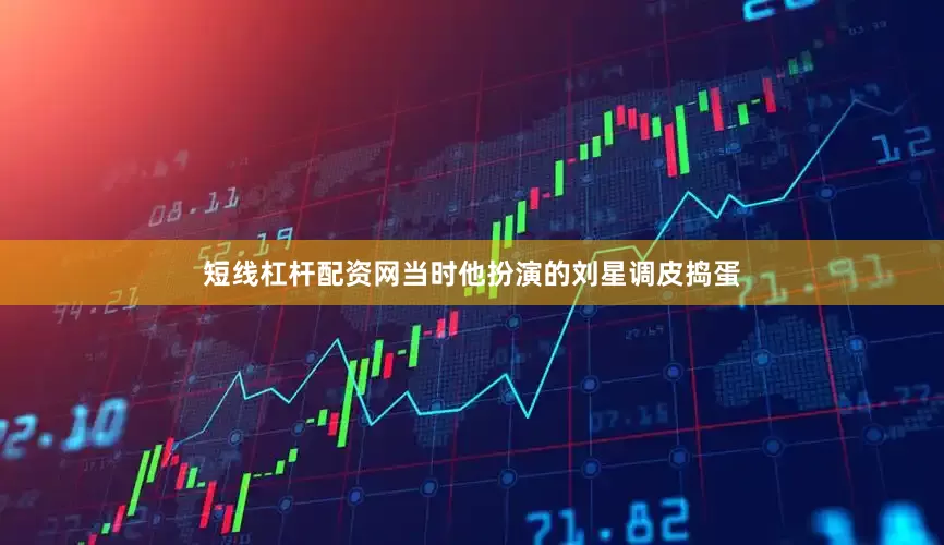 短线杠杆配资网当时他扮演的刘星调皮捣蛋
