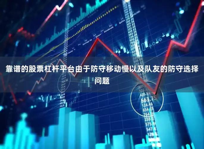 靠谱的股票杠杆平台由于防守移动慢以及队友的防守选择问题