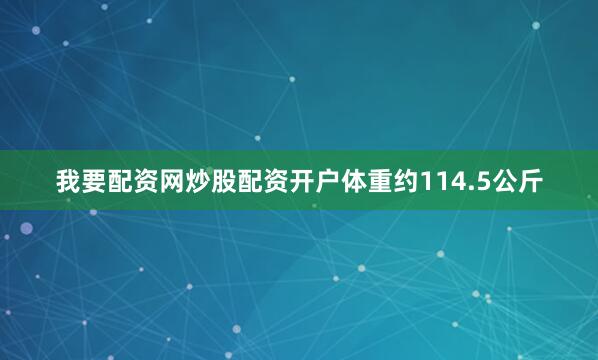我要配资网炒股配资开户体重约114.5公斤
