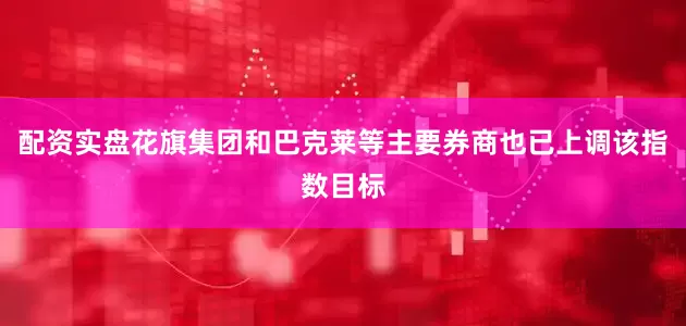 配资实盘花旗集团和巴克莱等主要券商也已上调该指数目标