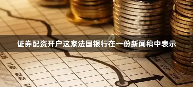 证券配资开户　　这家法国银行在一份新闻稿中表示