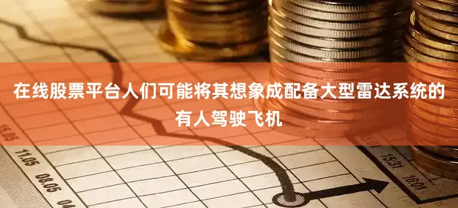 在线股票平台人们可能将其想象成配备大型雷达系统的有人驾驶飞机