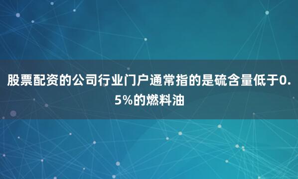 股票配资的公司行业门户通常指的是硫含量低于0.5%的燃料油