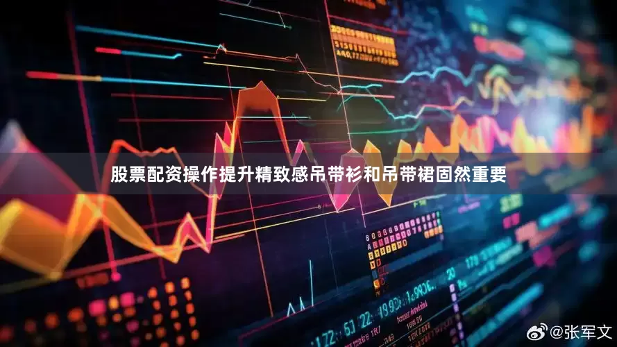 股票配资操作提升精致感吊带衫和吊带裙固然重要