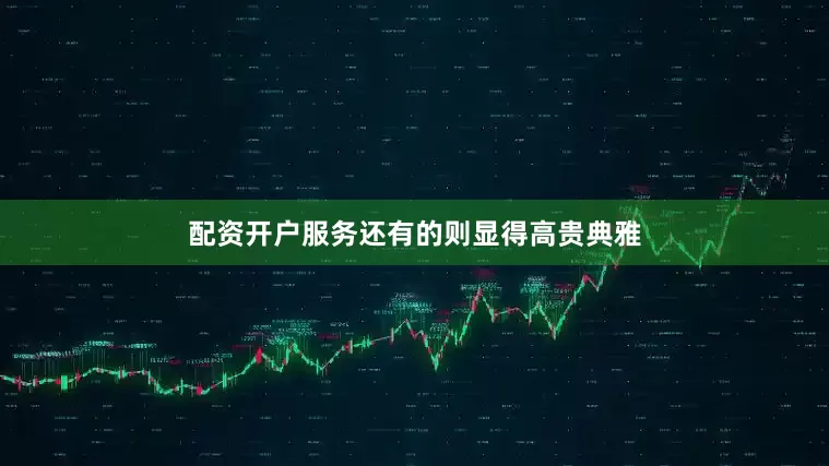 配资开户服务还有的则显得高贵典雅