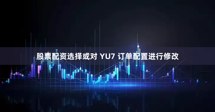 股票配资选择或对 YU7 订单配置进行修改
