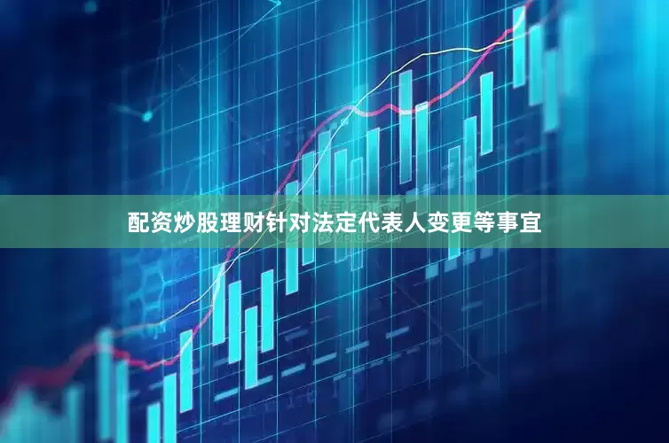 配资炒股理财针对法定代表人变更等事宜