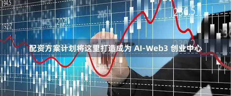 配资方案计划将这里打造成为 AI-Web3 创业中心