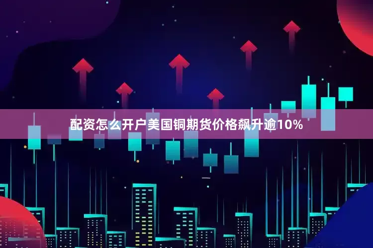 配资怎么开户美国铜期货价格飙升逾10%