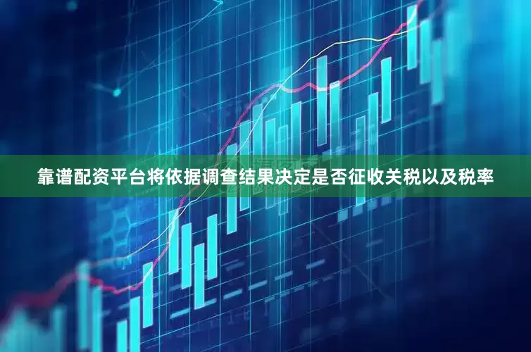 靠谱配资平台将依据调查结果决定是否征收关税以及税率