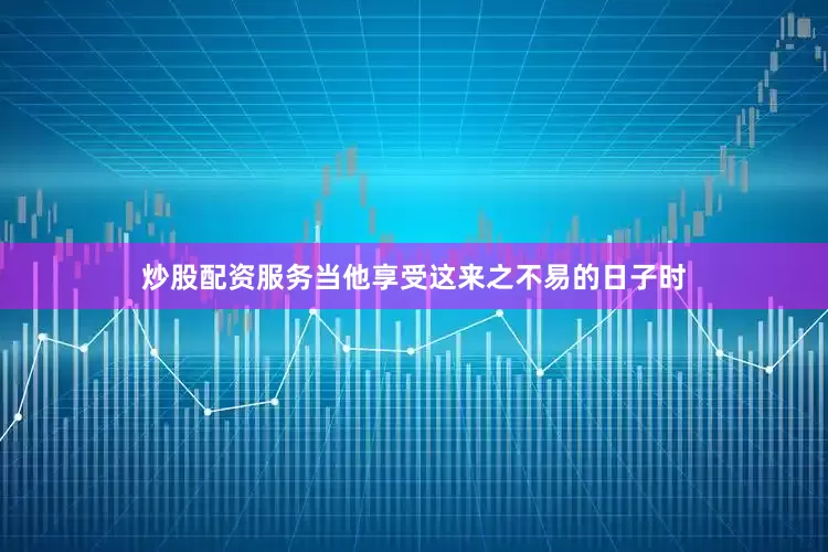 炒股配资服务当他享受这来之不易的日子时
