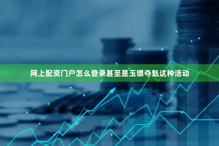 网上配资门户怎么登录甚至是玉镖夺魁这种活动