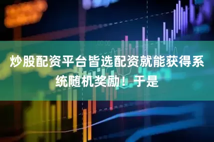 炒股配资平台皆选配资就能获得系统随机奖励！于是