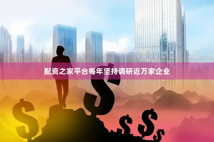 配资之家平台每年坚持调研近万家企业