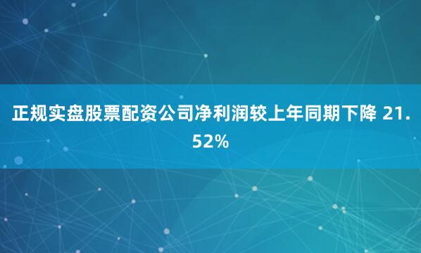 正规实盘股票配资公司净利润较上年同期下降 21.52%