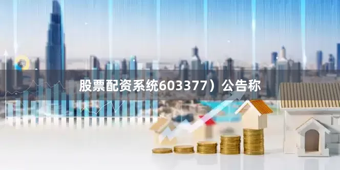 股票配资系统603377）公告称