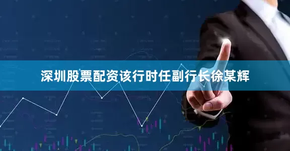 深圳股票配资该行时任副行长徐某辉