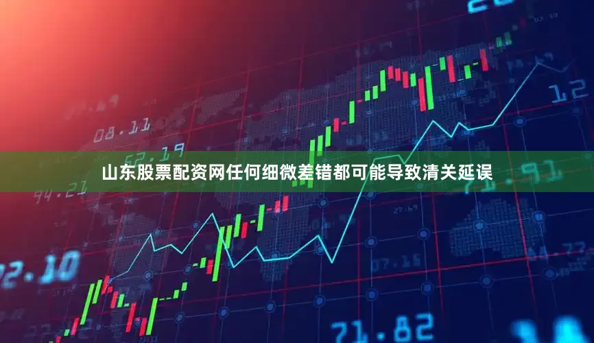 山东股票配资网任何细微差错都可能导致清关延误