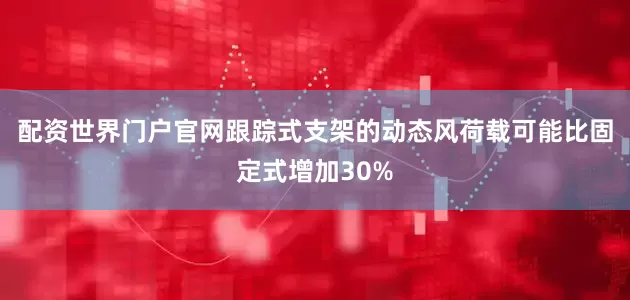 配资世界门户官网跟踪式支架的动态风荷载可能比固定式增加30%