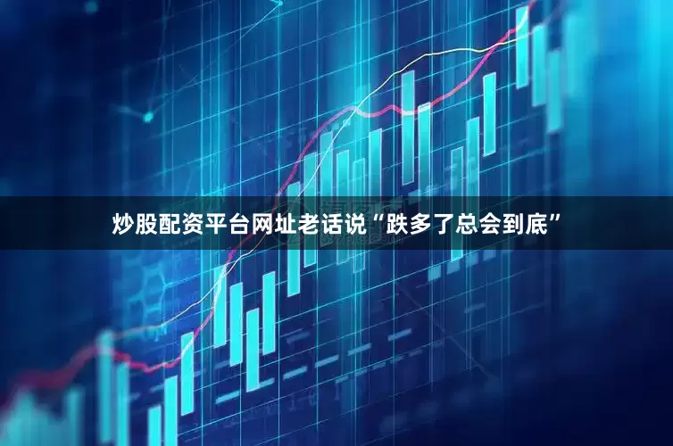 炒股配资平台网址老话说“跌多了总会到底”