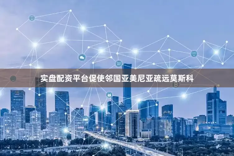 实盘配资平台促使邻国亚美尼亚疏远莫斯科