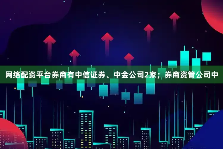 网络配资平台券商有中信证券、中金公司2家；券商资管公司中