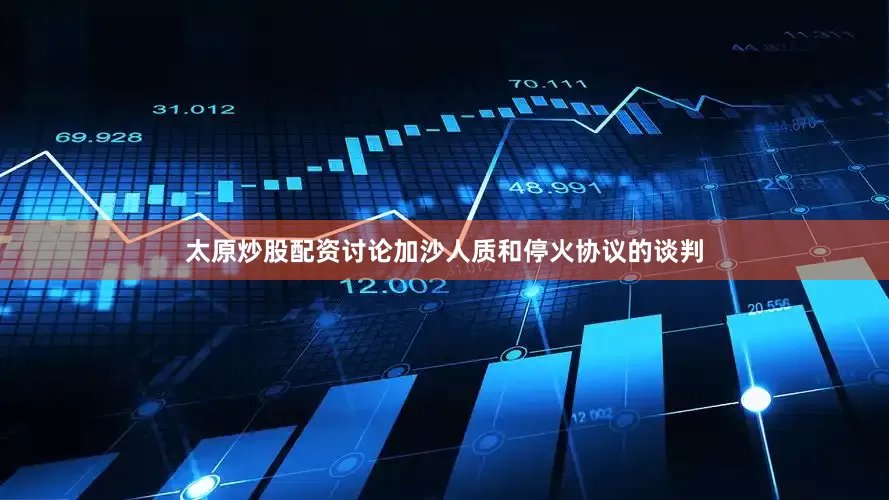 太原炒股配资讨论加沙人质和停火协议的谈判