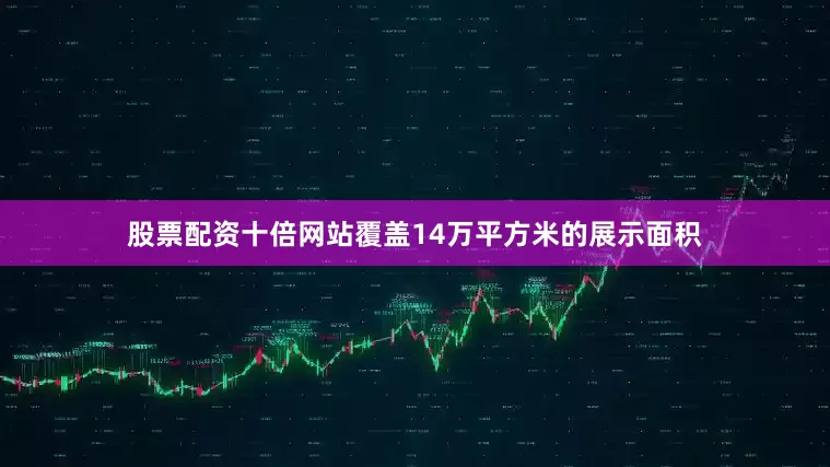 股票配资十倍网站覆盖14万平方米的展示面积