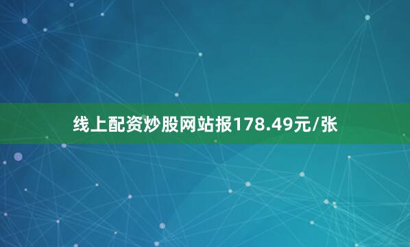 线上配资炒股网站报178.49元/张
